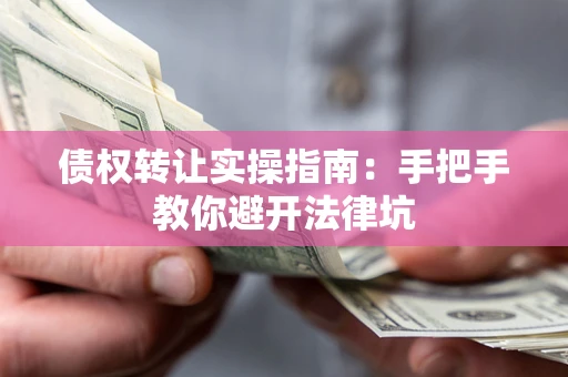 武汉债权转让实操指南：手把手教你避开法律坑