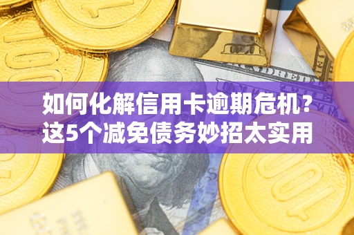 武汉如何化解信用卡逾期危机？这5个减免债务妙招太实用