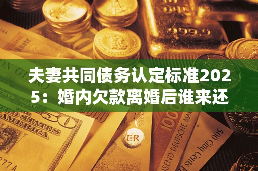 武汉夫妻共同债务认定标准2025:婚内欠款离婚后谁来还? 武汉夫妻共同债务认定标准2025:婚内欠款离婚后谁来还?