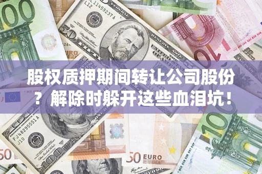 武汉股权质押期间转让公司股份？解除时躲开这些血泪坑！