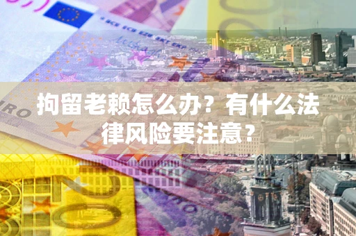 武汉拘留老赖怎么办？有什么法律风险要注意？