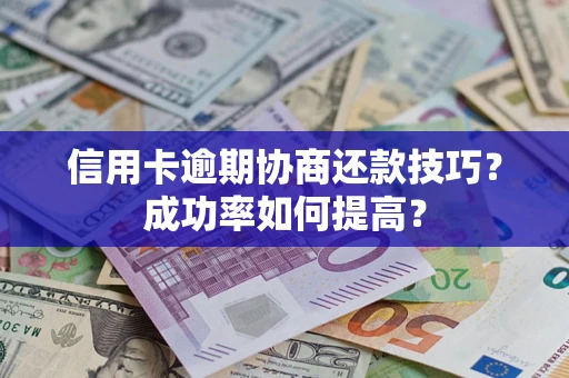 武汉信用卡逾期协商还款技巧？成功率如何提高？