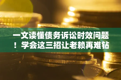 武汉一文读懂债务诉讼时效问题！学会这三招让老赖再难钻空子