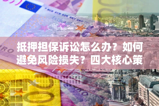 武汉抵押担保诉讼怎么办？如何避免风险损失？四大核心策略全解读