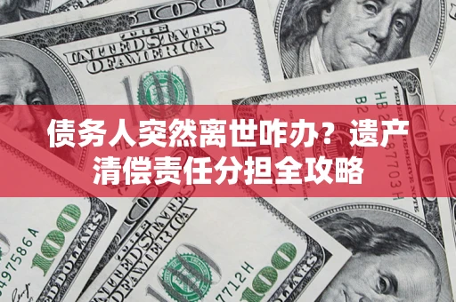 武汉债务人突然离世咋办？遗产清偿责任分担全攻略