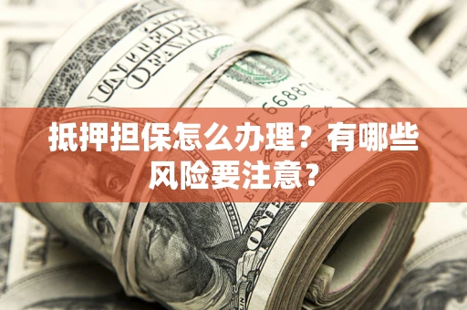武汉抵押担保怎么办理？有哪些风险要注意？