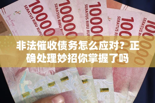 武汉非法催收债务怎么应对？正确处理妙招你掌握了吗