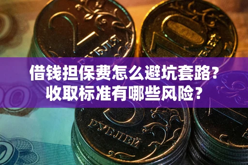 武汉借钱担保费怎么避坑套路?收取标准有哪些风险? 武汉借钱担保费怎么避坑套路?收取标准有哪些风险?