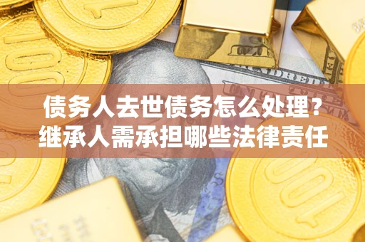 武汉债务人去世债务怎么处理？继承人需承担哪些法律责任？