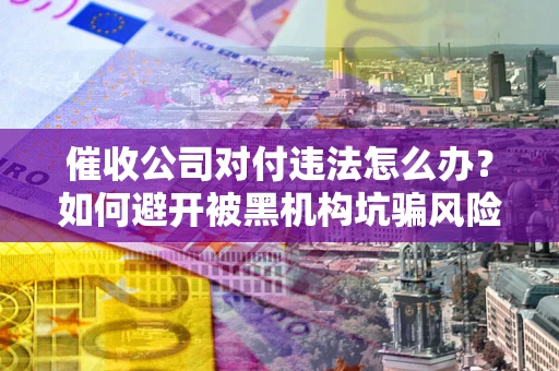 武汉催收公司对付违法怎么办？如何避开被黑机构坑骗风险
