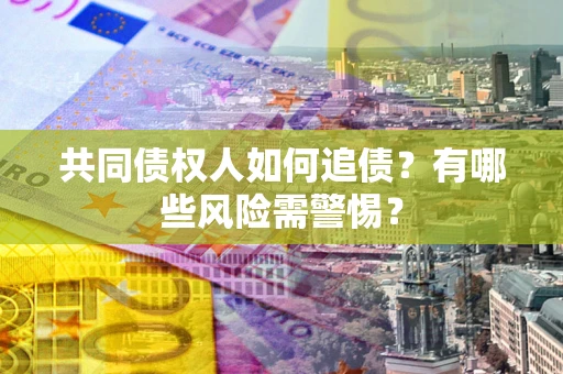 武汉共同债权人如何追债？有哪些风险需警惕？