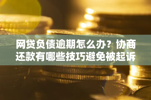 武汉网贷负债逾期怎么办？协商还款有哪些技巧避免被起诉？