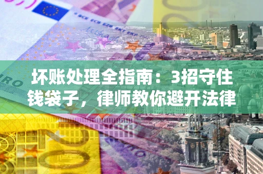 武汉坏账处理全指南：3招守住钱袋子，律师教你避开法律雷区