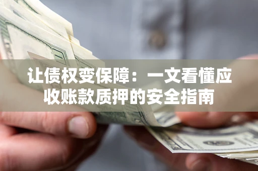 武汉让债权变保障：一文看懂应收账款质押的安全指南