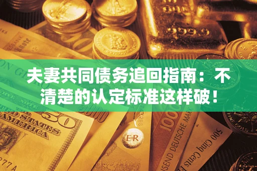 武汉夫妻共同债务追回指南：不清楚的认定标准这样破！