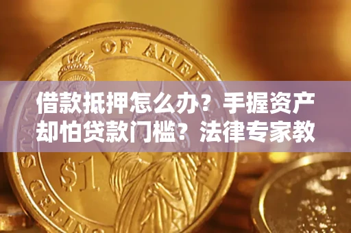 武汉借款抵押怎么办？手握资产却怕贷款门槛？法律专家教你办抵押不踩坑