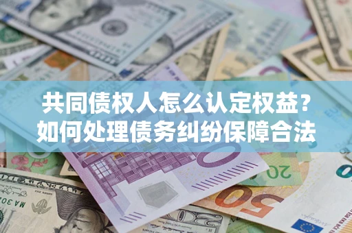 武汉共同债权人怎么认定权益？如何处理债务纠纷保障合法权益？