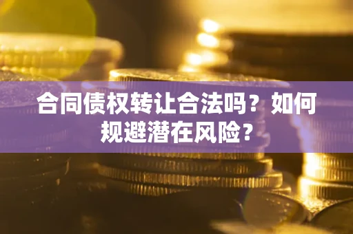 武汉合同债权转让合法吗?如何规避潜在风险? 武汉合同债权转让合法吗?如何规避潜在风险?