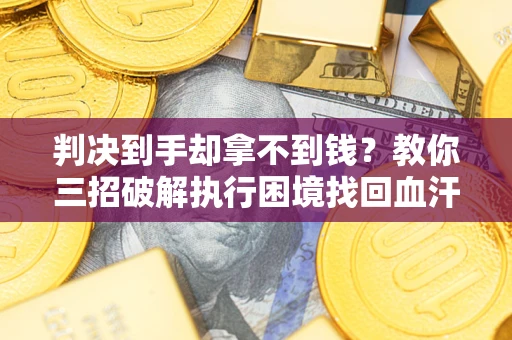 武汉判决到手却拿不到钱？教你三招破解执行困境找回血汗钱