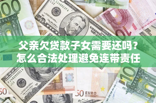 武汉父亲欠贷款子女需要还吗？怎么合法处理避免连带责任？