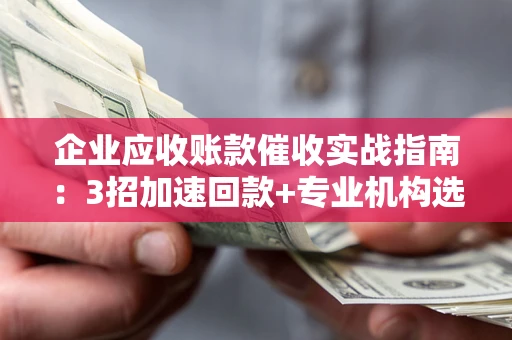 武汉企业应收账款催收实战指南：3招加速回款+专业机构选择避坑