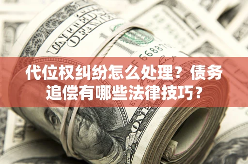 武汉代位权纠纷怎么处理？债务追偿有哪些法律技巧？