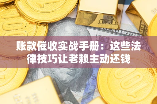 武汉账款催收实战手册：这些法律技巧让老赖主动还钱