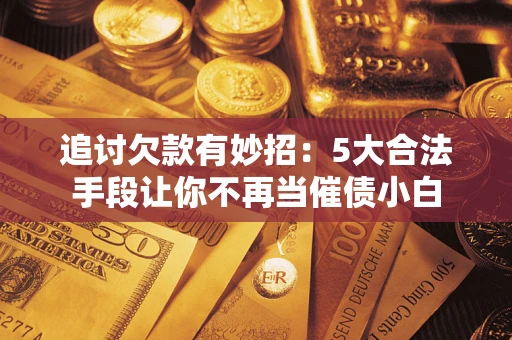 武汉追讨欠款有妙招：5大合法手段让你不再当催债小白