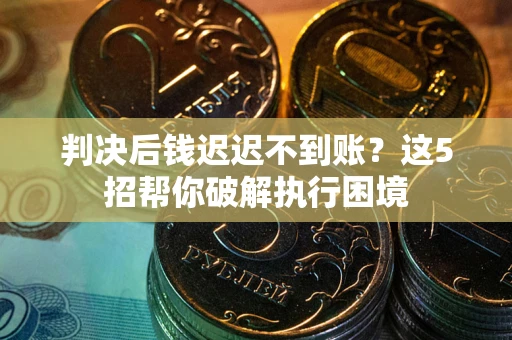 武汉判决后钱迟迟不到账？这5招帮你破解执行困境
