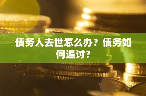 武汉债务人去世怎么办？债务如何追讨？