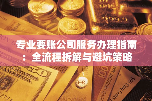 武汉专业要账公司服务办理指南：全流程拆解与避坑策略