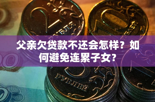 武汉父亲欠贷款不还会怎样？如何避免连累子女？