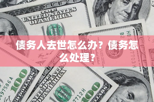 武汉债务人去世怎么办？债务怎么处理？