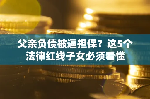 武汉父亲负债被逼担保？这5个法律红线子女必须看懂