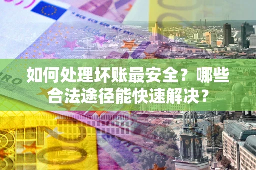 武汉如何处理坏账最安全？哪些合法途径能快速解决？