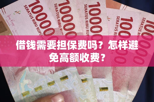 武汉借钱需要担保费吗？怎样避免高额收费？