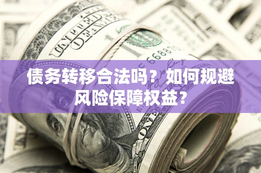 武汉债务转移合法吗？如何规避风险保障权益？