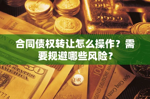 武汉合同债权转让怎么操作？需要规避哪些风险？