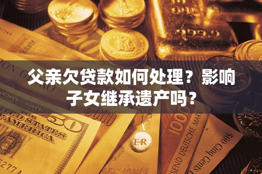 武汉父亲欠贷款如何处理?影响子女继承遗产吗? 武汉父亲欠贷款如何处理?影响子女继承遗产吗?