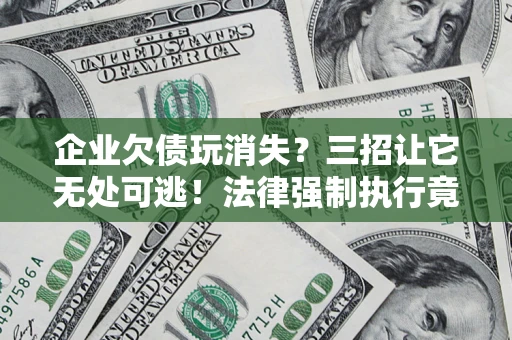 武汉企业欠债玩消失？三招让它无处可逃！法律强制执行竟比讨债公司还狠？