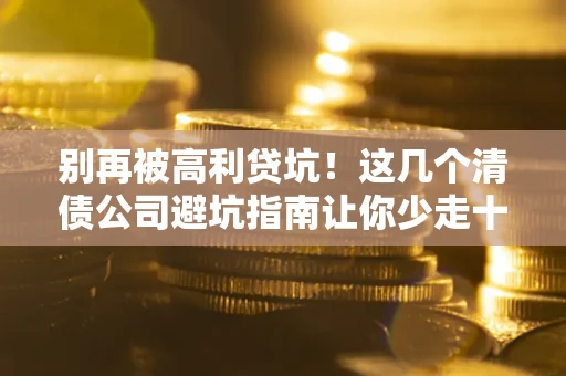 武汉别再被高利贷坑！这几个清债公司避坑指南让你少走十年弯路