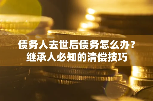 武汉债务人去世后债务怎么办？继承人必知的清偿技巧