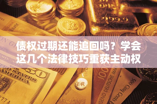 武汉债权过期还能追回吗？学会这几个法律技巧重获主动权