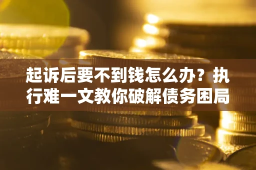 武汉起诉后要不到钱怎么办？执行难一文教你破解债务困局