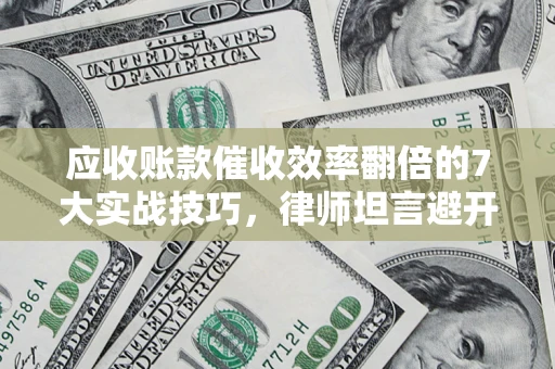 武汉应收账款催收效率翻倍的7大实战技巧，律师坦言避开这些法律雷区最关键