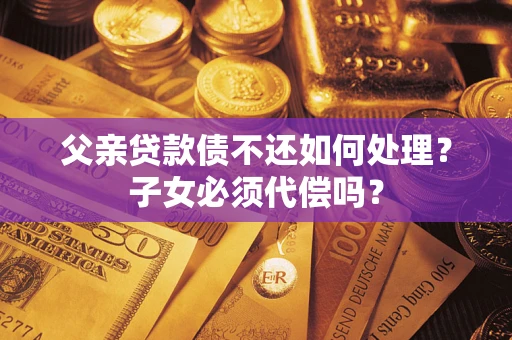武汉父亲贷款债不还如何处理？子女必须代偿吗？