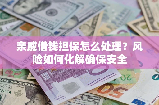 武汉亲戚借钱担保怎么处理？风险如何化解确保安全