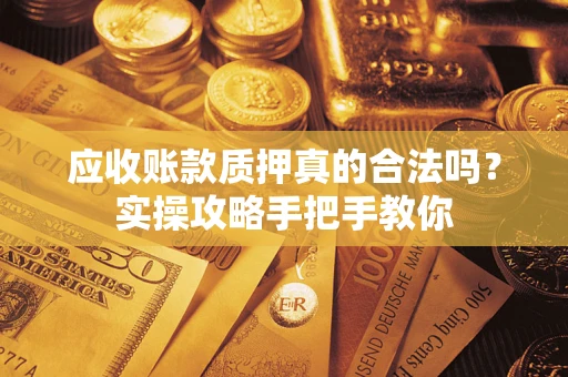 武汉应收账款质押真的合法吗？实操攻略手把手教你