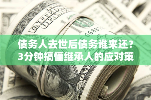 武汉债务人去世后债务谁来还？3分钟搞懂继承人的应对策略