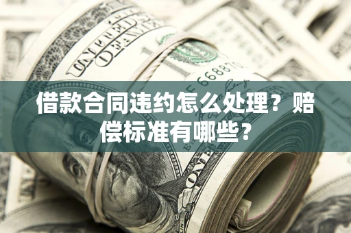 武汉借款合同违约怎么处理？赔偿标准有哪些？